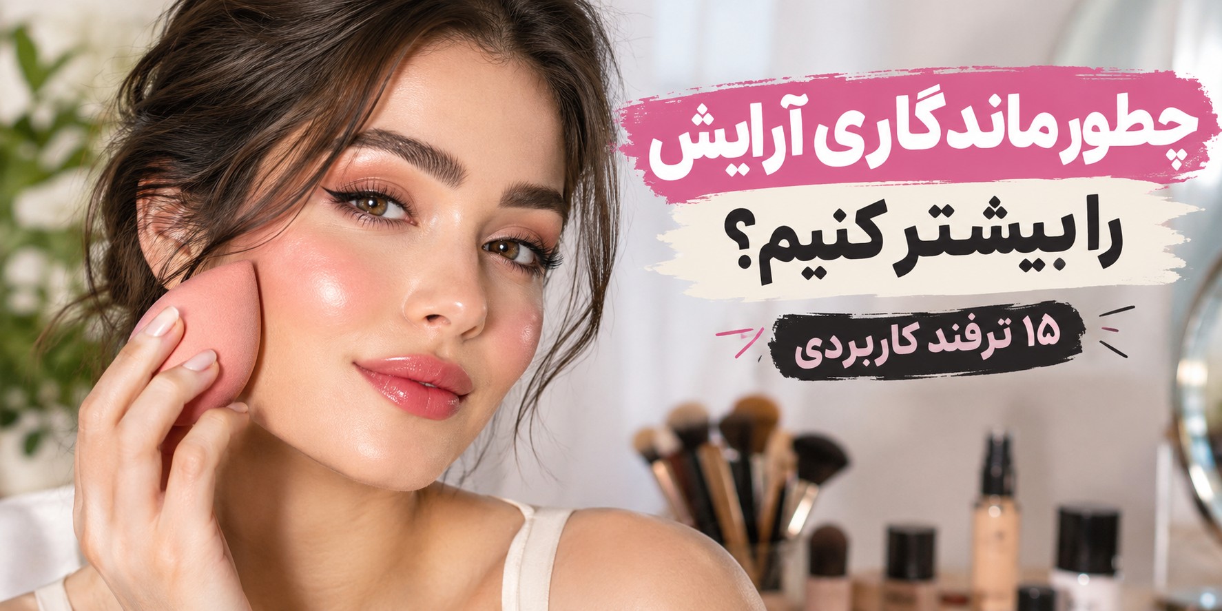 چطور ماندگاری آرایش را بیشتر کنیم؟ ۱۵ ترفند کاربردی برای آرایش ماندگار